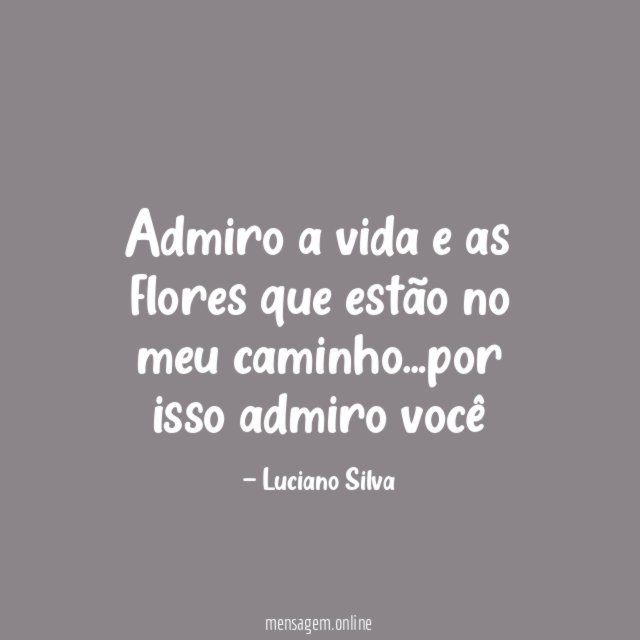 Admiro a vida e as flores que estão no meu caminho