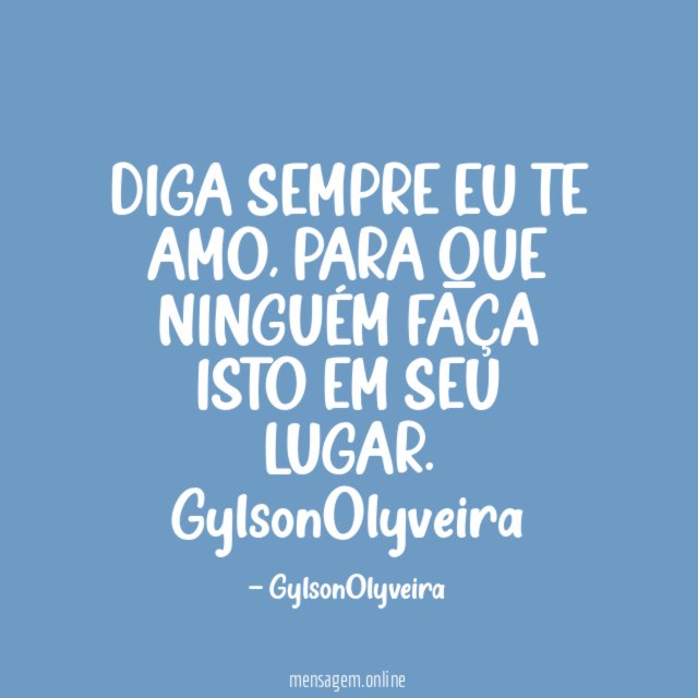 DIGA SEMPRE EU TE AMO, PARA QUE NINGUÉM FAÇA ISTO EM SEU LUGAR.