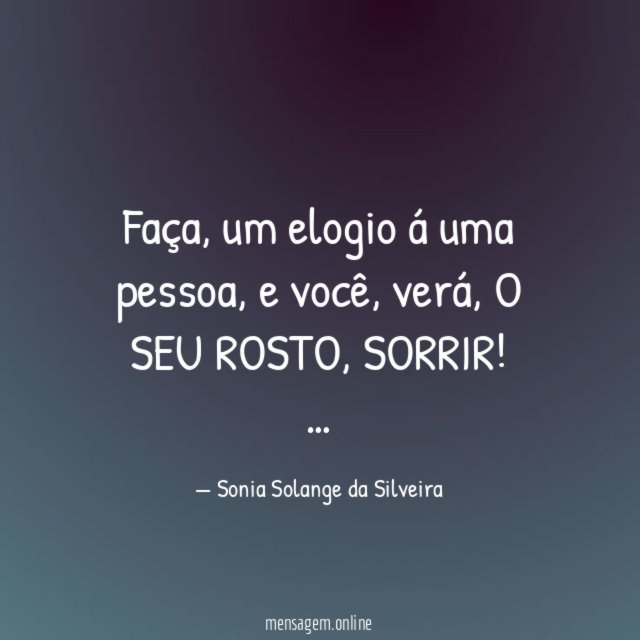 Faça, um elogio á uma pessoa,
e você, verá,
O SEU ROSTO,
SORRIR!