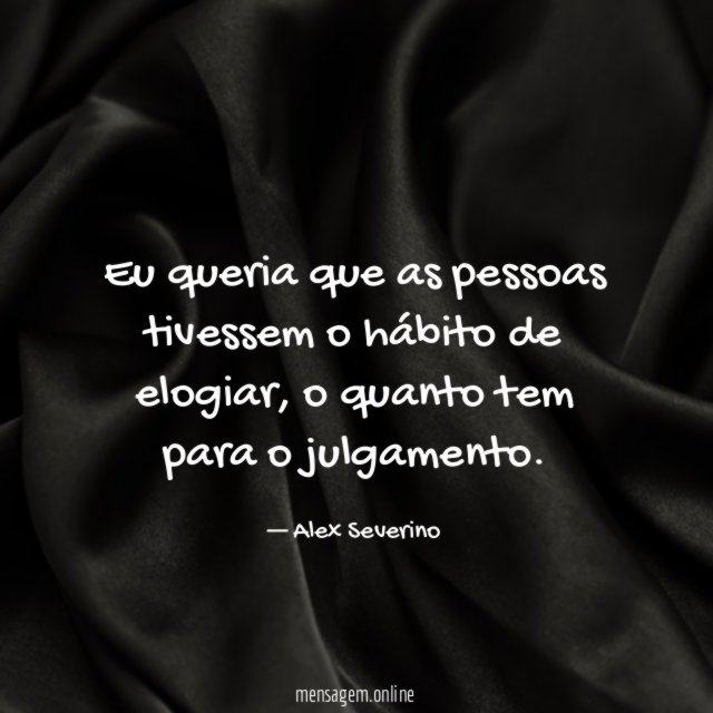 Eu queria que as pessoas tivessem o hábito de elogiar