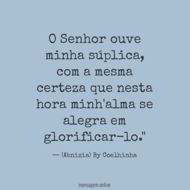 "O Senhor ouve minha súplica, com a mesma certeza que nesta hora minh'alma se alegra em glorificar-lo."