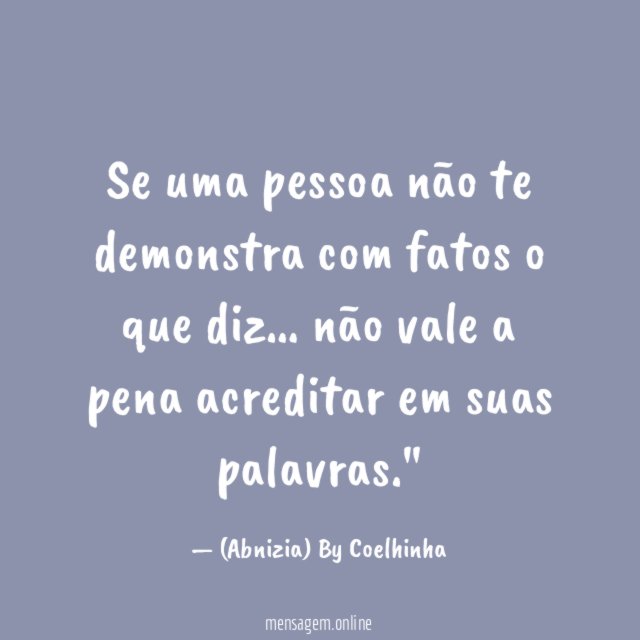 "Se uma pessoa não te demonstra com fatos o que diz…
não vale a pena acreditar em suas palavras."