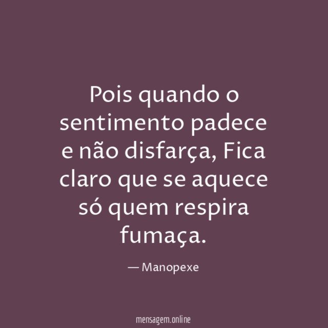 Pois quando o sentimento padece e não disfarça