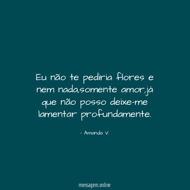 Eu não te pediria flores e nem nada