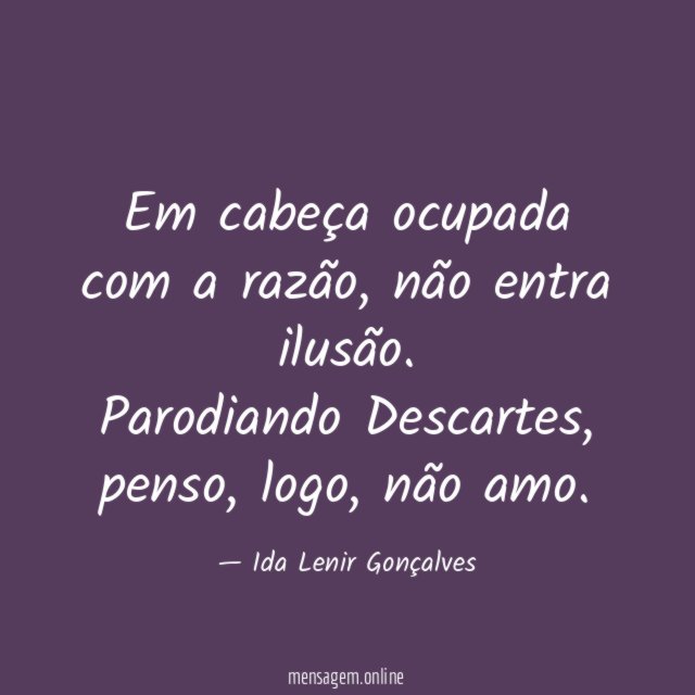 Em cabeça ocupada com a razão, não entra ilusão.
