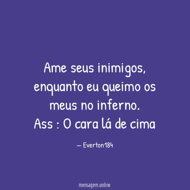 Ame seus inimigos , enquanto eu queimo os meus no inferno.