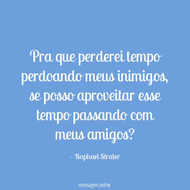 Pra que perderei tempo perdoando meus inimigos
