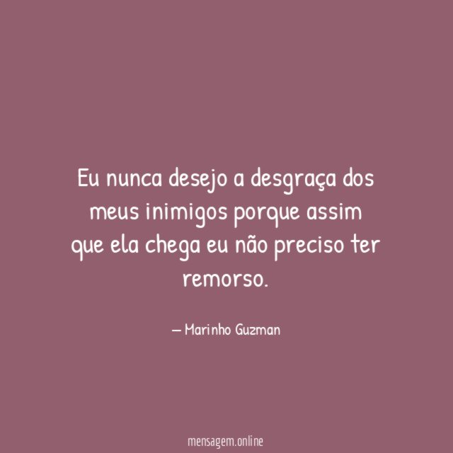 Eu nunca desejo a desgraça dos meus inimigos