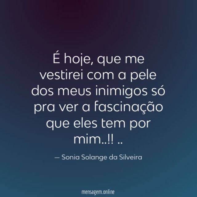 É hoje,
que me vestirei com a pele dos meus inimigos
só pra ver a fascinação que eles tem por mim..!!