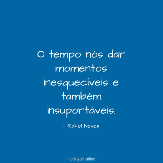 O tempo nós dar momentos inesquecíveis e também