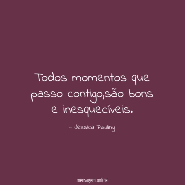Todos momentos que passo contigo