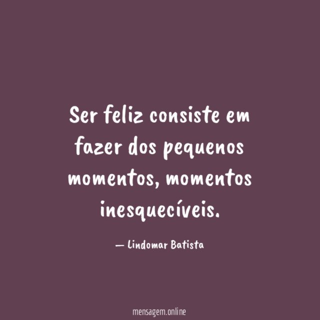 Ser feliz consiste em fazer dos pequenos momentos