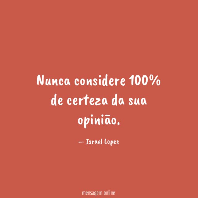 Nunca considere 100% de certeza da sua opinião