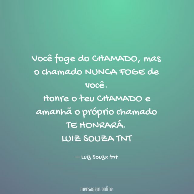 Você foge do CHAMADO, mas o chamado NUNCA FOGE de você.
Honre o teu CHAMADO e amanhã o próprio chamado TE HONRARÁ.