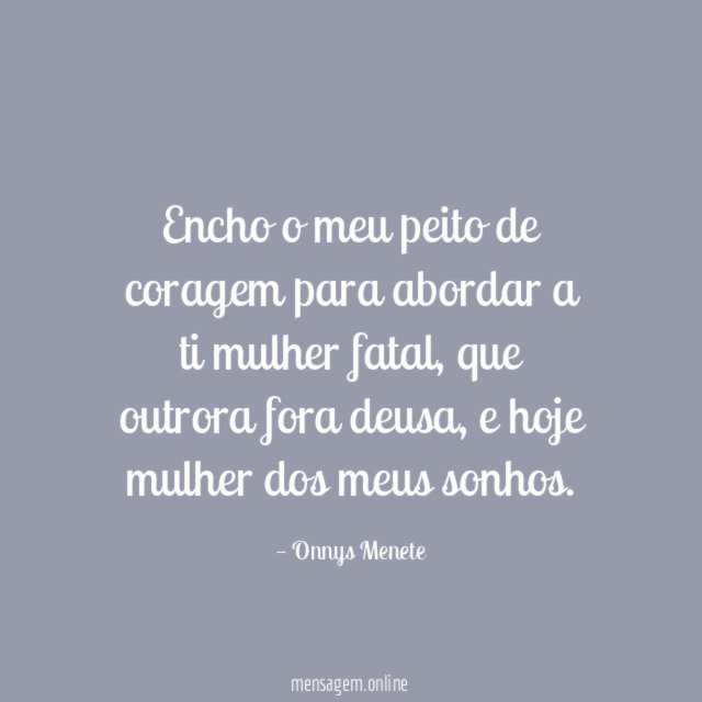 Encho o meu peito de coragem para abordar a ti mulher fatal