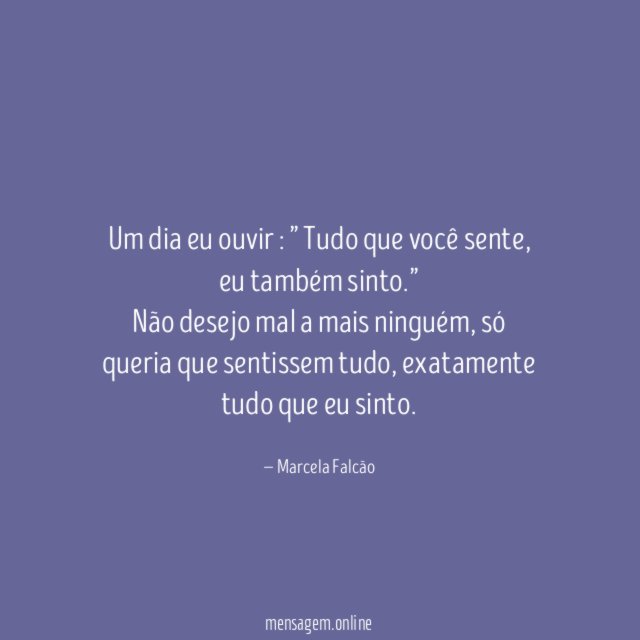 Um dia eu ouvir : ” Tudo que você sente, eu também sinto.”