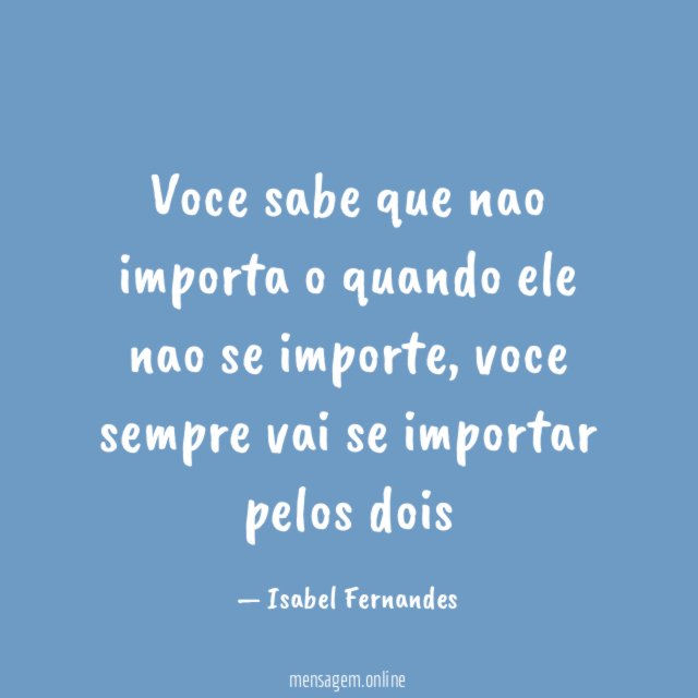 Voce sabe que nao importa o quando ele nao se importe