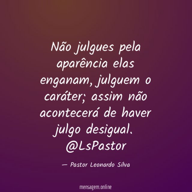 Não julgues pela aparência elas enganam, julguem o caráter; assim não acontecerá de haver julgo desigual.