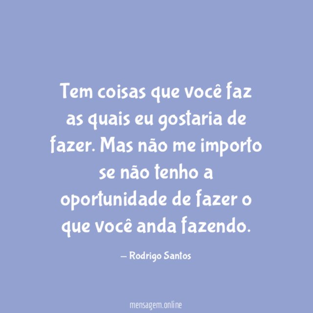 Tem coisas que você faz as quais eu gostaria de fazer