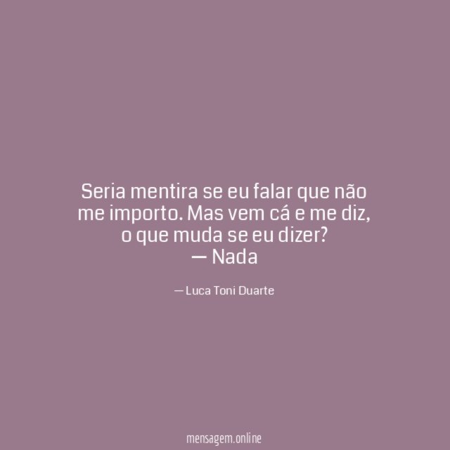 Seria mentira se eu falar que não me importo. Mas vem cá e me diz, o que muda se eu dizer?