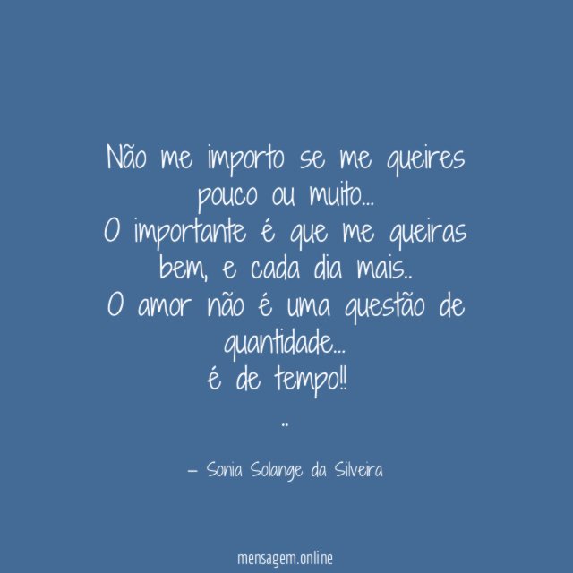 Não me importo se me queires pouco ou muito…
O importante é que me queiras bem, e cada dia mais..
O amor não é uma questão de quantidade…
é de tempo!!