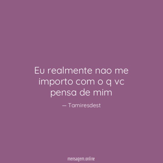 Eu realmente nao me importo com o q vc pensa de mim