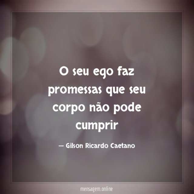 O seu ego faz promessas que seu corpo não pode cumprir