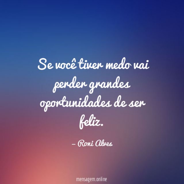 Se você tiver medo vai perder grandes oportunidades de ser feliz