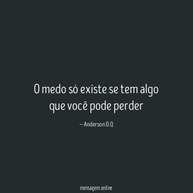 O medo só existe se tem algo que você pode perder