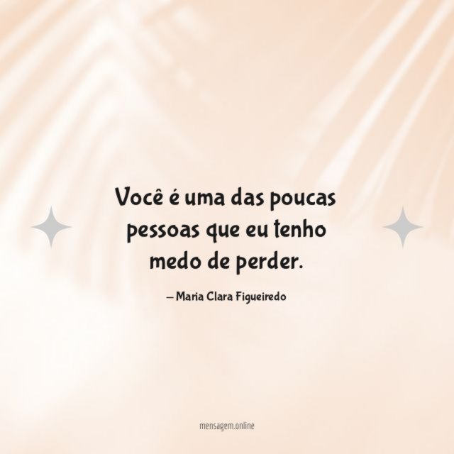 Você é uma das poucas pessoas que eu tenho medo de perder