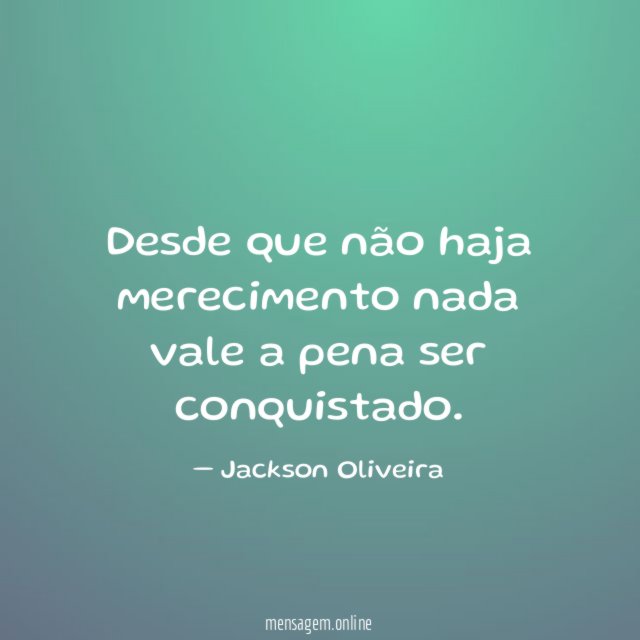 Desde que não haja merecimento nada vale a pena ser conquistado