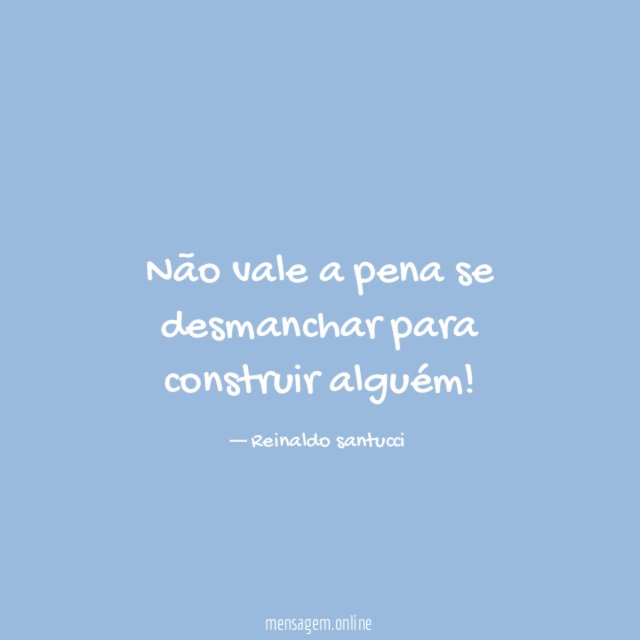 Não vale a pena se desmanchar para construir alguém