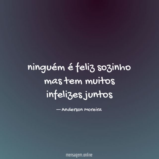 ninguém é feliz sozinho mas tem muitos infelizes juntos "
