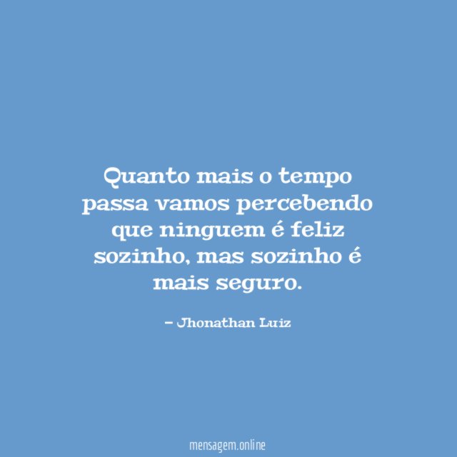 Quanto mais o tempo passa vamos percebendo que ninguem é feliz sozinho