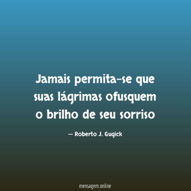 Jamais permita-se que suas lágrimas ofusquem o brilho de seu sorriso