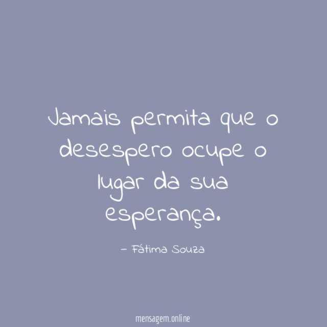 Jamais permita que o desespero ocupe o lugar da sua esperança