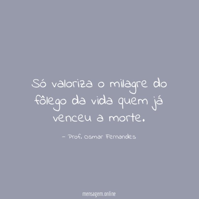 Só valoriza o milagre do fôlego da vida