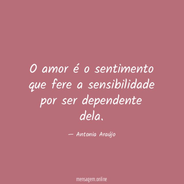 O amor é o sentimento que fere a sensibilidade por ser dependente dela
