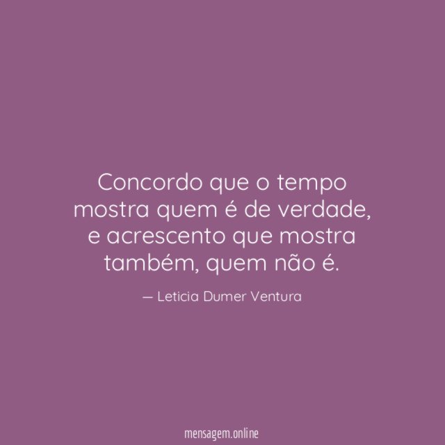 Concordo que o tempo mostra quem é de verdade