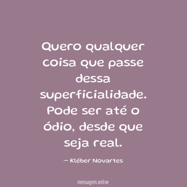 Quero qualquer coisa que passe dessa superficialidade