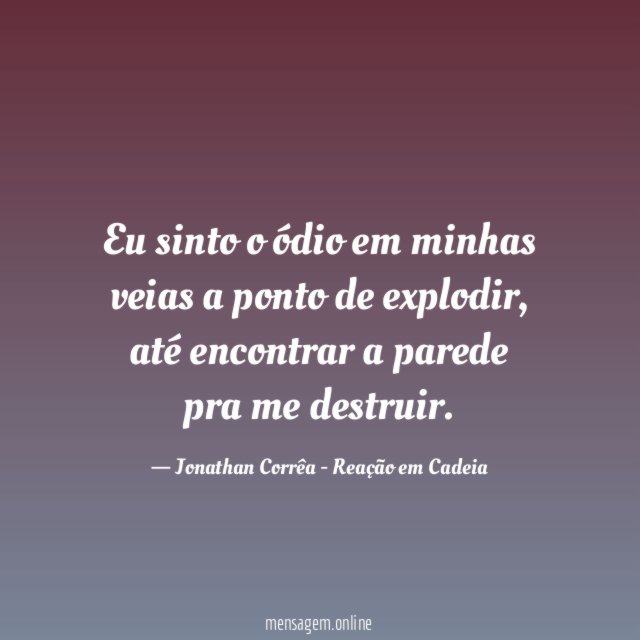 Eu sinto o ódio em minhas veias a ponto de explodir