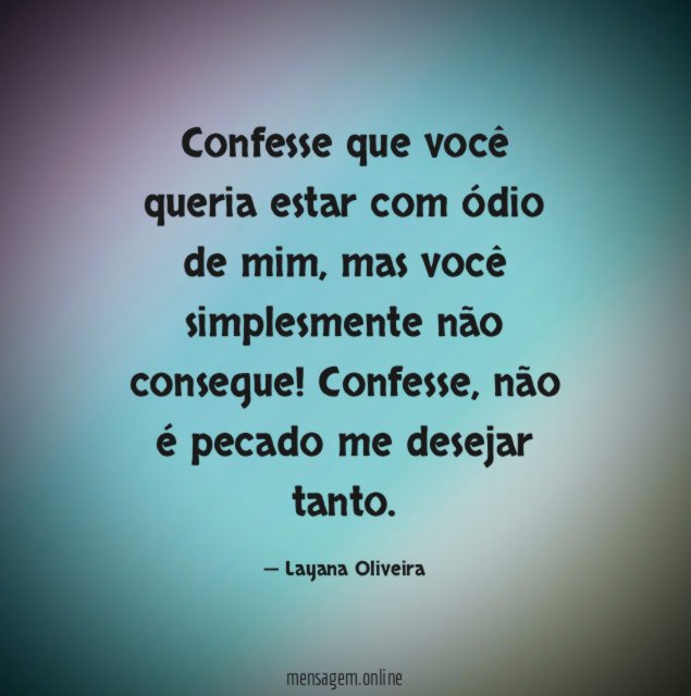 Confesse que você queria estar com ódio de mim