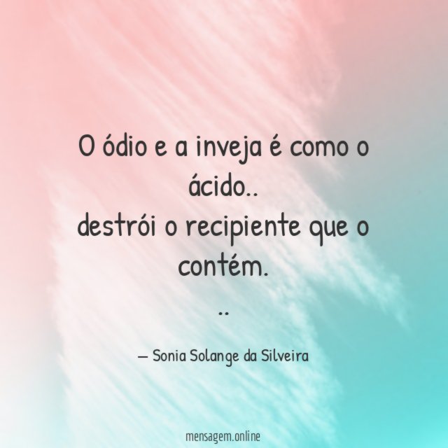 O ódio e a inveja é como o ácido..
destrói o recipiente que o contém.