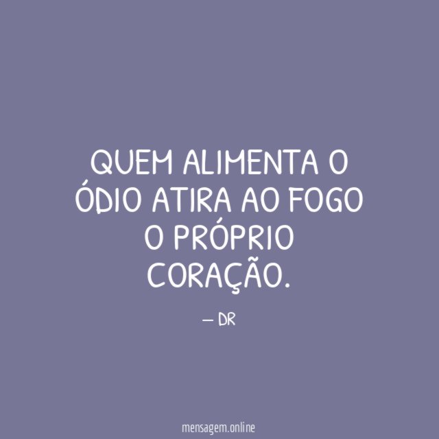 QUEM ALIMENTA O ÓDIO ATIRA AO FOGO O PRÓPRIO CORAÇÃO
