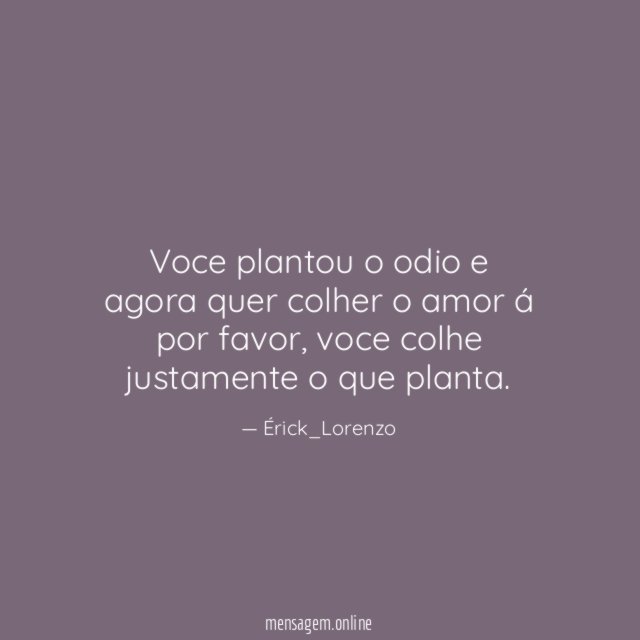 Voce plantou o odio e agora quer colher o amor á por favor