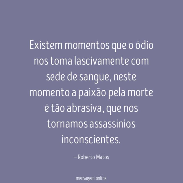 Existem momentos que o ódio nos toma lascivamente com sede de sangue
