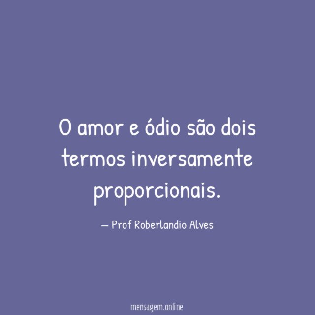 O amor e ódio são dois termos inversamente proporcionais