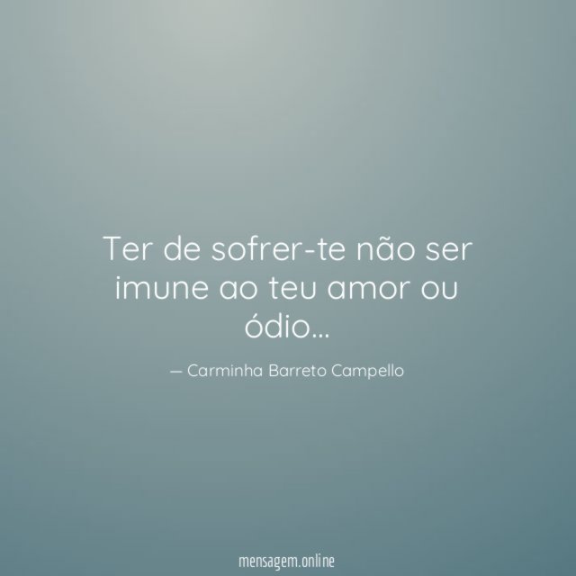 Ter de sofrer-te não ser imune ao teu amor ou ódio