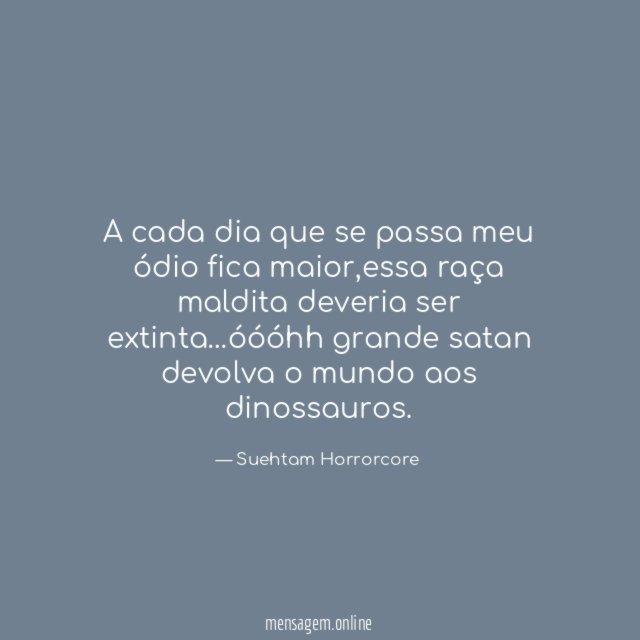A cada dia que se passa meu ódio fica maior