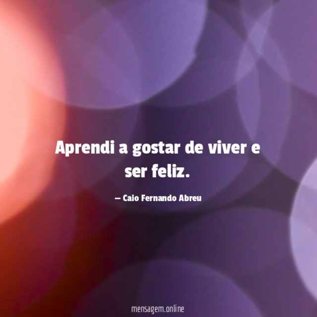 Aprendi a gostar de viver e ser feliz